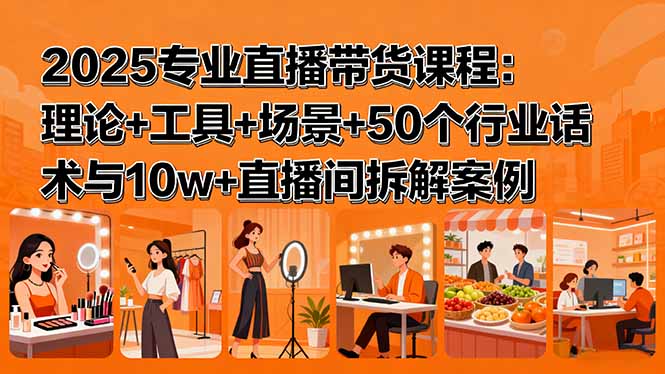 2025专业直播带货课程：理论+工具+场景+50个行业话术与10w+直播间拆解案例-搞钱利器