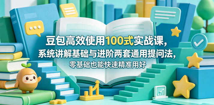 豆包高效使用100式实战课，系统讲解基础与进阶两套通用提问法，零基础也能快速精准用好豆包-搞钱利器