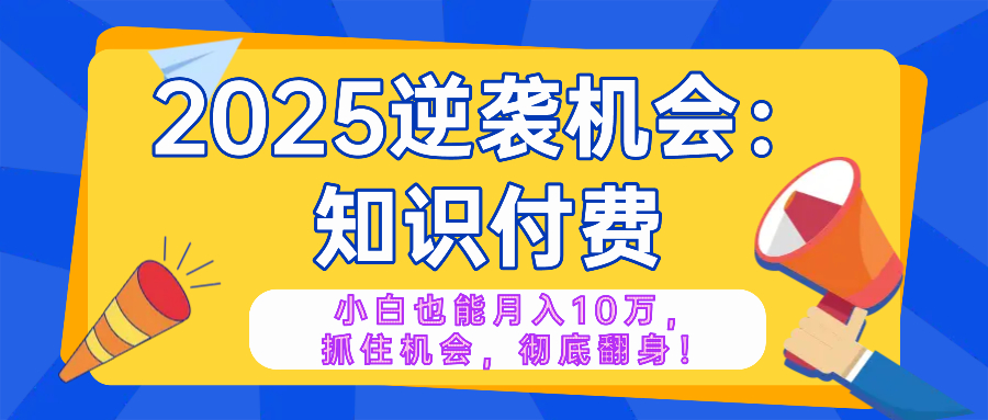 2025逆袭项目——知识付费，小白也能月入10万年入百万，抓住机会彻底翻…-搞钱利器