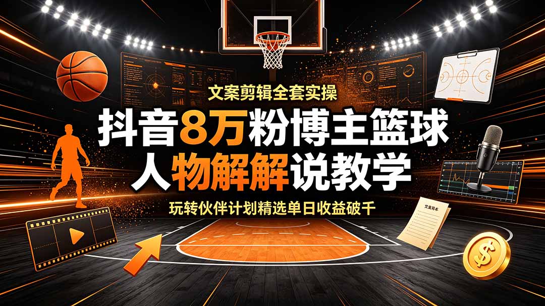 抖音8万粉博主篮球人物解说教学，文案剪辑全套实操，玩转伙伴计划精选单日收益破千-搞钱利器