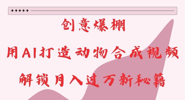 创意爆棚，用AI打造动物合成视频，解锁月入过W新秘籍【揭秘】-搞钱利器