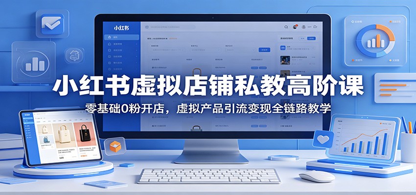 小红书虚拟店铺私教高阶课：零基础0粉开店，虚拟产品引流变现全链路教学-搞钱利器