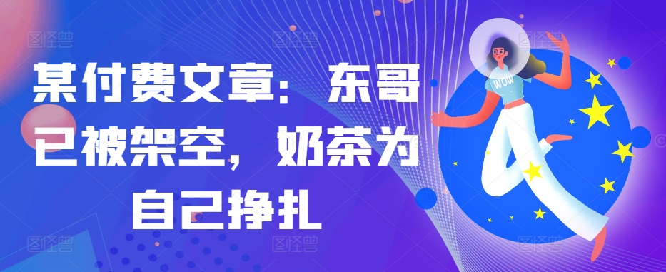 某付费文章：东哥已被架空，奶茶为自己挣扎!!-搞钱利器