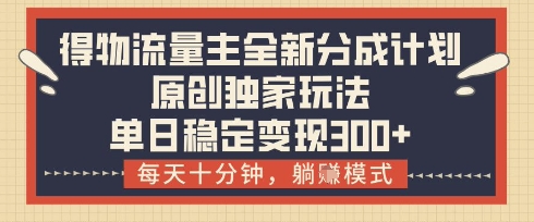 得物流量主全新分成计划模式，原创独家玩法，每天十分钟，躺挣模式，单日稳定变现3张+【揭秘】-搞钱利器