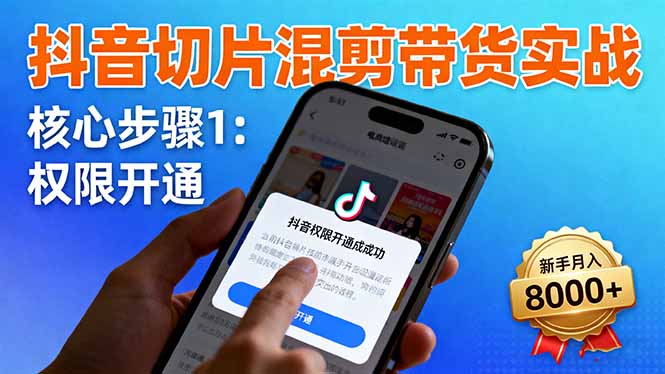抖音切片混剪带货实战：权限开通、商品挂车、混剪手法，新手月入8000+-搞钱利器