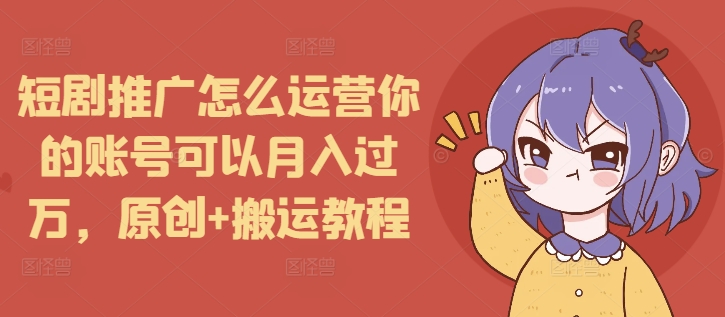短剧推广怎么运营你的账号可以月入过万，原创+搬运教程-搞钱利器
