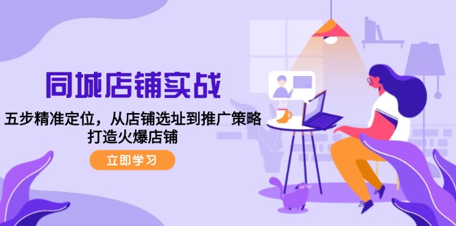 同城店铺实战：五步精准定位，从店铺选址到推广策略，打造火爆店铺-搞钱利器