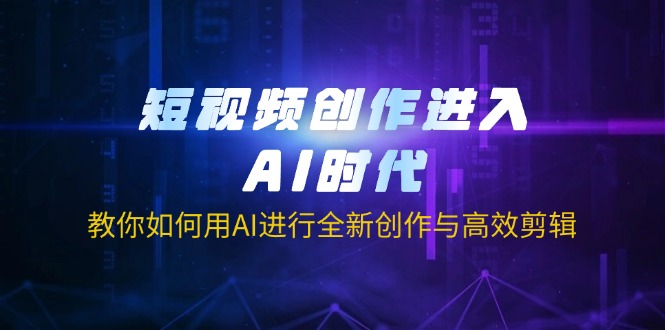 短视频创作进入AI时代，教你如何用AI进行全新创作与高效剪辑-搞钱利器