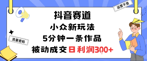 抖音赛道：小众新玩法，5分钟一条作品，被动成交，日利润3张-搞钱利器
