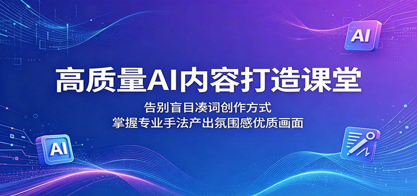 高质量AI内容打造课堂：告别盲目凑词创作方式，掌握专业手法产出氛围感优质画面-搞钱利器