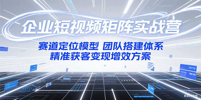 企业短视频矩阵实战营：赛道定位模型+团队搭建体系+精准获客变现增效方案-搞钱利器