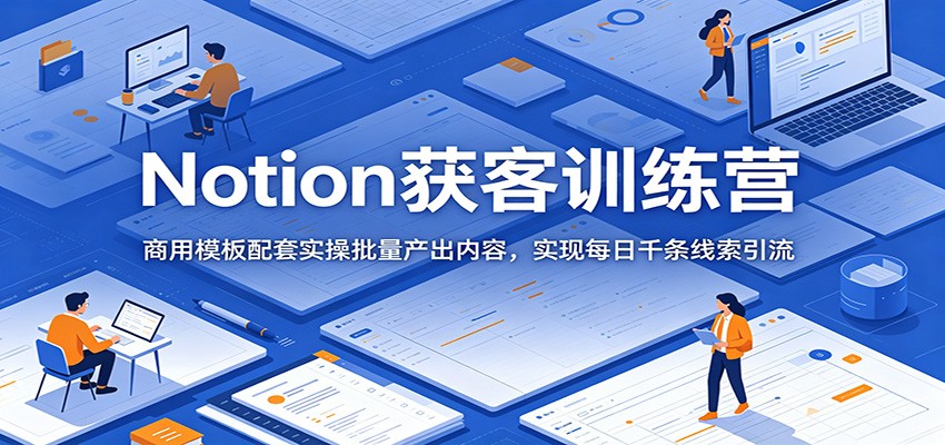 Notion获客训练营：商用模板配套实操批量产出内容，实现每日千条线索引流-搞钱利器