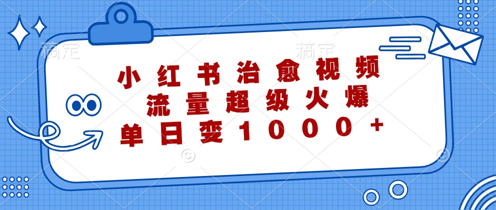 小红书治愈视频，流量超级火爆，单日变现1000+-搞钱利器