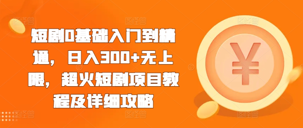 短剧0基础入门到精通，日入300+无上限，超火短剧项目教程及详细攻略-搞钱利器