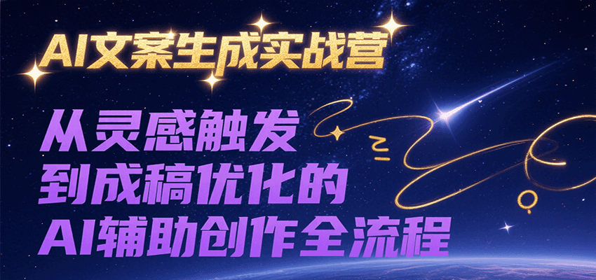 AI文案生成实战营，从灵感触发到成稿优化的AI辅助创作全流程-搞钱利器