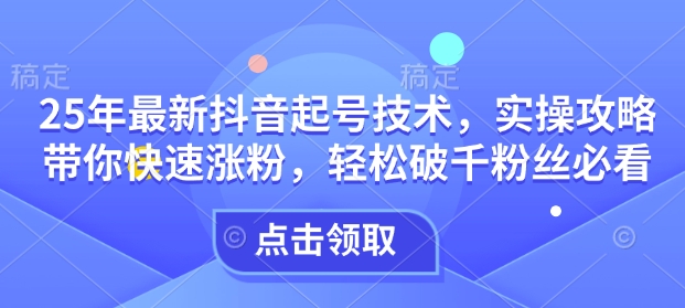 25年最新抖音起号技术，实操攻略带你快速涨粉，轻松破千粉丝必看-搞钱利器