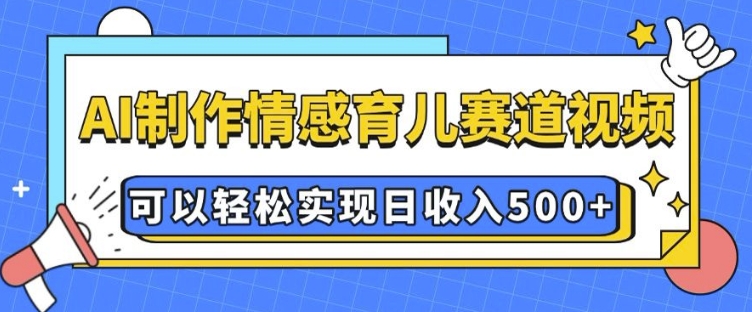 AI 制作情感育儿赛道视频，可以轻松实现日收入5张【揭秘】-搞钱利器