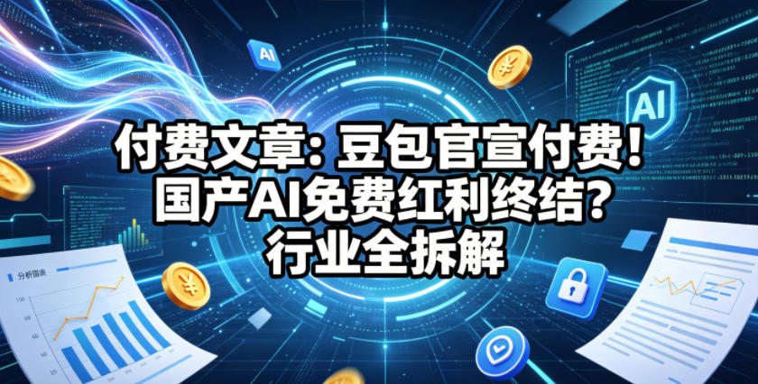 付费文章：豆包官宣付费！国产AI免费红利终结？行业全拆解-搞钱利器