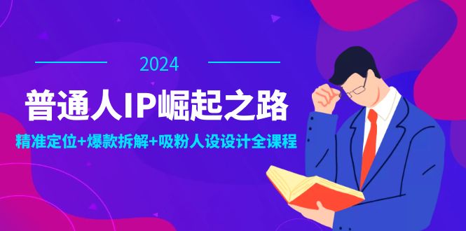 普通人IP崛起之路：打造个人品牌，精准定位+爆款拆解+吸粉人设设计全课程-搞钱利器