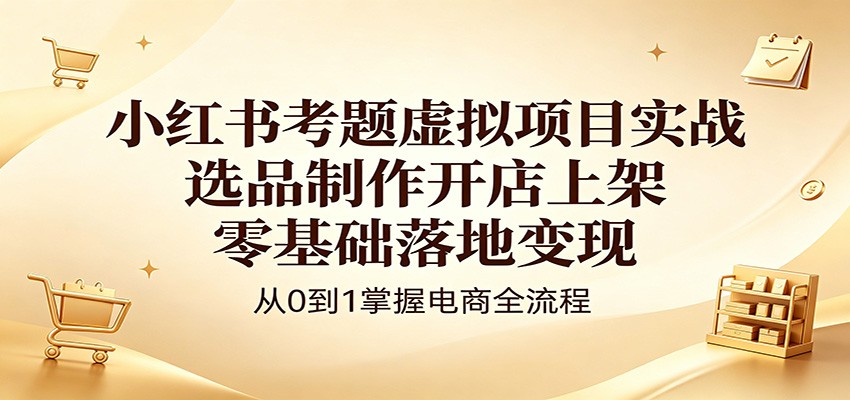 小红书考题虚拟项目实战：选品制作开店上架，零基础落地变现-搞钱利器