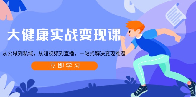 大健康实战变现课：从公域到私域，从短视频到直播，一站式解决变现难题-搞钱利器