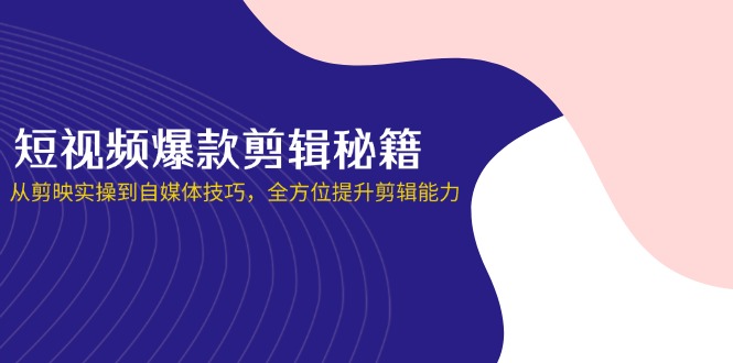 短视频爆款剪辑秘籍，从剪映实操到自媒体技巧，全方位提升剪辑能力-搞钱利器