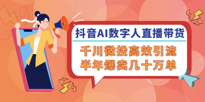 抖音AI-数字人直播带货，千川 微投高效引流，半年爆卖几十万单-搞钱利器
