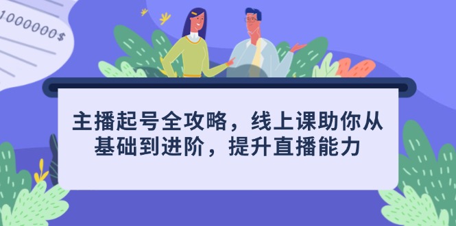 主播起号全攻略，线上课助你从基础到进阶，提升直播能力-搞钱利器