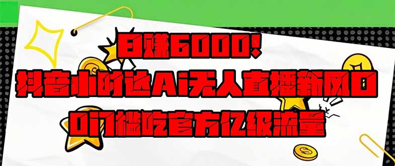 日赚6000+！抖音小时达Ai无人直播躺赚新风口，0门槛吃官方亿级流量！-搞钱利器
