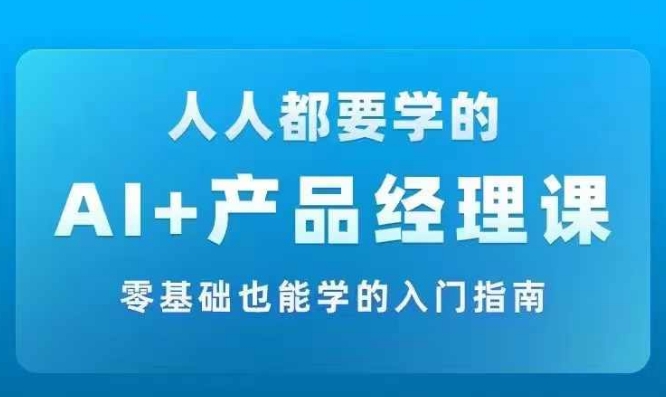 AI +产品经理实战项目必修课，从零到一教你学ai，零基础也能学的入门指南-搞钱利器