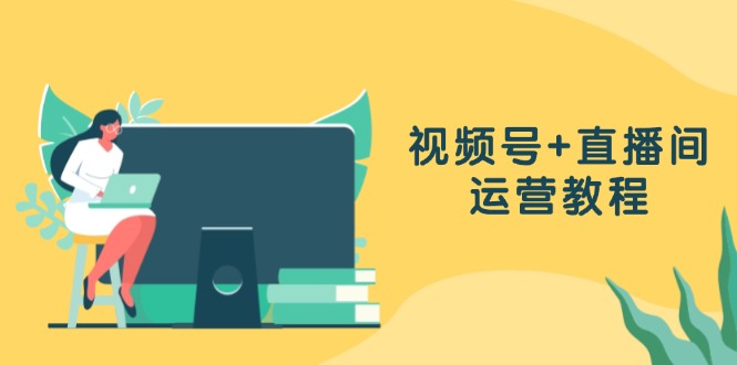 视频号+直播间运营教程：作品创作、直播设置与数据分析一网打尽-搞钱利器