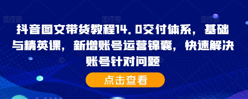 抖音图文带货教程14.0交付体系，基础与精英课，新增账号运营锦囊，快速解决账号针对问题-搞钱利器