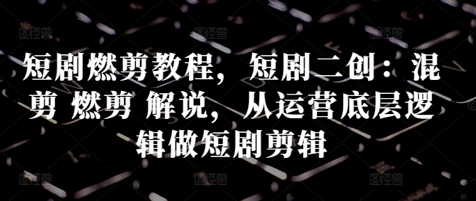 短剧燃剪教程，短剧二创：混剪 燃剪 解说，从运营底层逻辑做短剧剪辑-搞钱利器