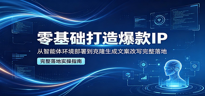 零基础打造爆款IP，从智能体环境部署到克隆生成文案改写完整落地-搞钱利器
