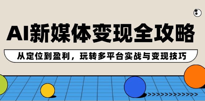 AI新媒体变现全攻略：从定位到盈利，玩转多平台实战与变现技巧-搞钱利器