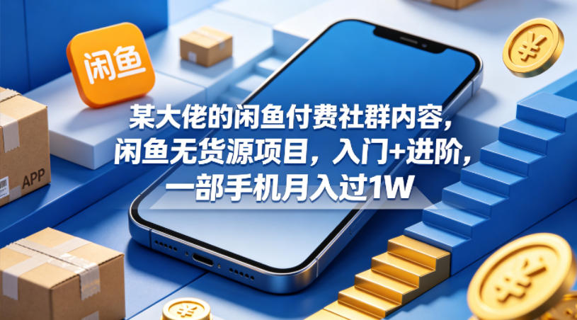 某大佬的闲鱼付费社群内容，闲鱼无货源项目，入门+进阶，一部手机月入过1W-搞钱利器