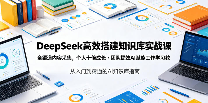 DeepSeek高效搭建知识库实战课，全渠道内容采集，个人十倍成长・团队提效，AI赋能工作学习-搞钱利器