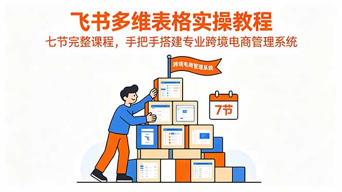 飞书多维表格实操教程，七节完整课程，手把手搭建专业跨境电商管理系统-搞钱利器