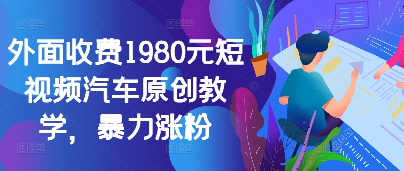 外面收费1980元短视频汽车原创教学，暴力涨粉-搞钱利器