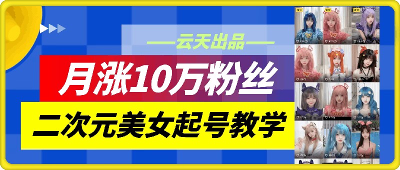 云天二次元美女起号教学，月涨10万粉丝，不判搬运-搞钱利器