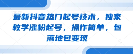 最新抖音热门起号技术，独家教学涨粉起号，操作简单，包落地包变现-搞钱利器