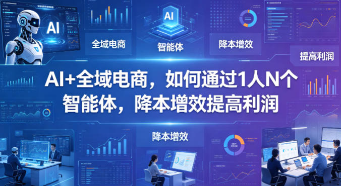 AI+全域电商，如何通过1人N个智能体，降本增效提高利润-搞钱利器
