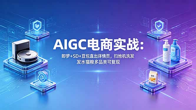 AIGC电商实战班：即梦+SD+豆包直出详情页，扫地机洗发水猫粮多品类可复现-搞钱利器