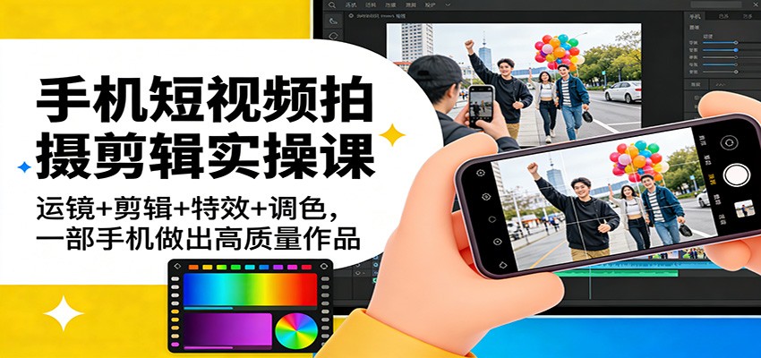 手机短视频拍摄剪辑实操课：运镜+剪辑+特效+调色，一部手机做出高质量作品-搞钱利器