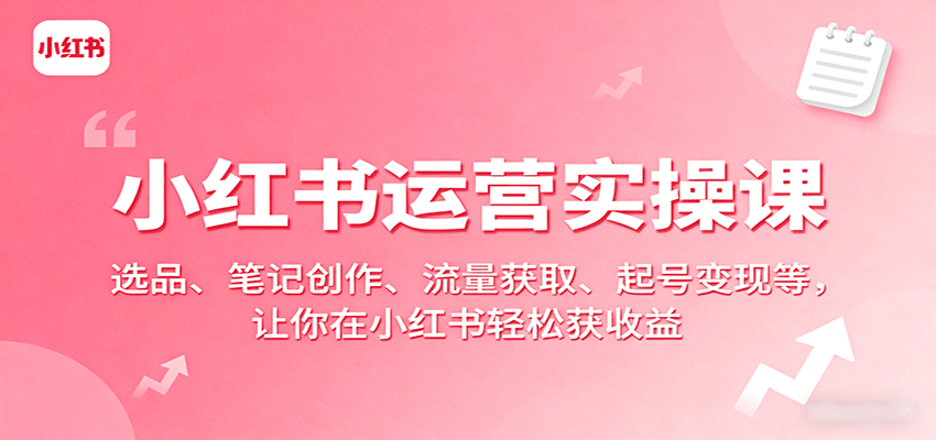 小红书运营实操课：选品、笔记创作、流量获取、起号变现等，让你在小红书轻松获收益-搞钱利器
