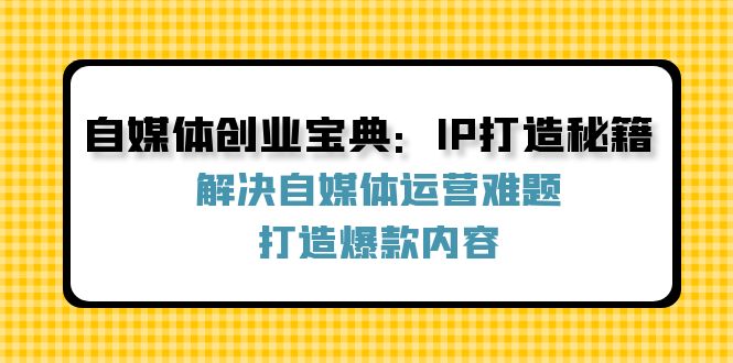 自媒体创业宝典：IP打造秘籍：解决自媒体运营难题，打造爆款内容-搞钱利器