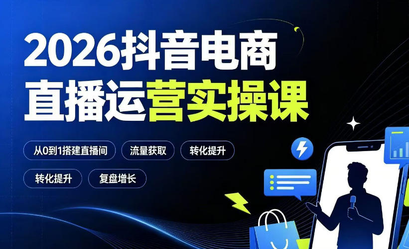 2026抖音电商直播运营实操课：从0到1搭建直播间，掌握流量获取、千川投放、转化提升与复盘增长-搞钱利器