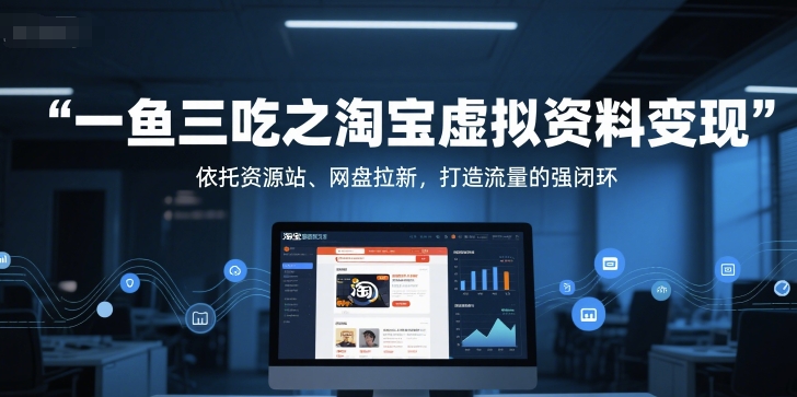 一鱼三吃之淘宝虚拟资料变现，依托资源站、网盘拉新，打造流量的强闭环-搞钱利器