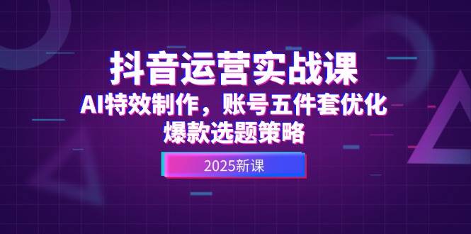 抖音运营实战课，AI特效制作，账号五件套优化，爆款选题策略-搞钱利器