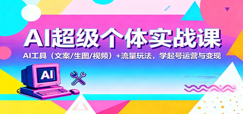 AI超级个体实战课：AI 工具(文案/生图/视频)+ 流量玩法，学起号运营与变现-搞钱利器